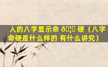 人的八字显示命 🦊 硬（八字命硬是什么样的 有什么讲究）